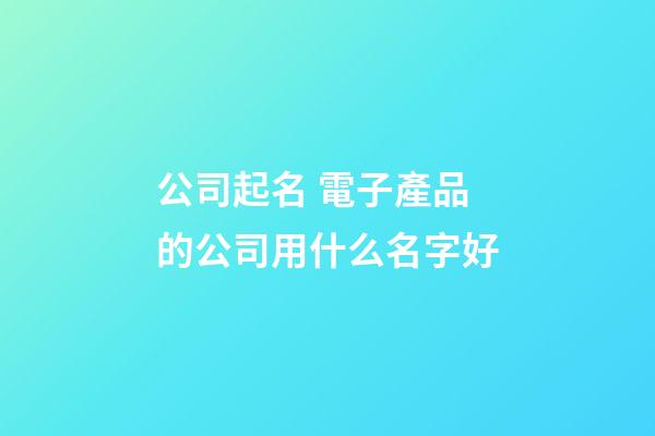 公司起名 電子產品的公司用什么名字好-第1張-公司起名-玄機派